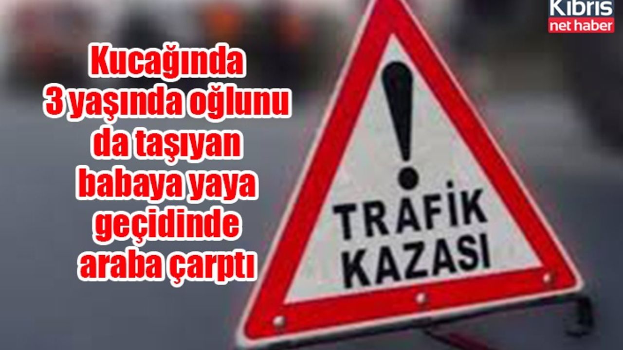 Kucağında 3 yaşında oğlunu da taşıyan babaya yaya geçidinde araba çarptı