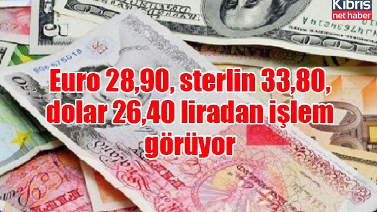Euro 28,90, sterlin 33,80, dolar 26,40 liradan işlem görüyor