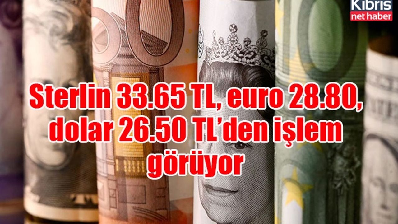 Sterlin 33.65 TL, euro 28.80, dolar 26.50 TL’den işlem görüyor