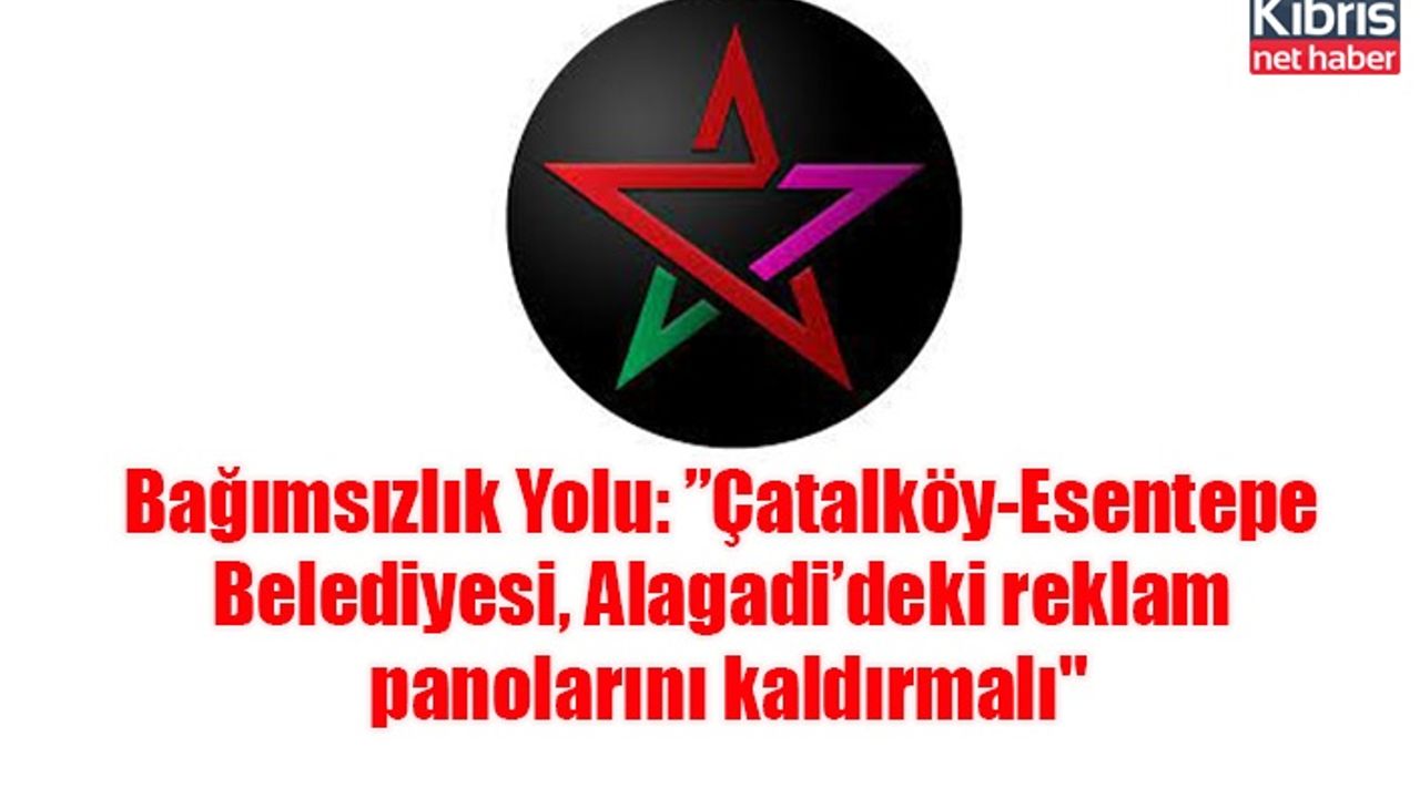 Bağımsızlık Yolu: ”Çatalköy-Esentepe Belediyesi, Alagadi’deki reklam panolarını kaldırmalı"