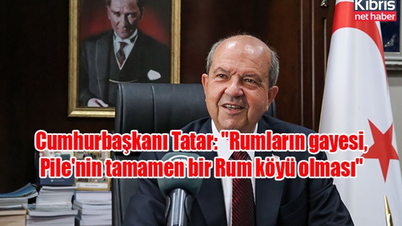 Cumhurbaşkanı Tatar: "Rumların gayesi, Pile'nin tamamen bir Rum köyü olması"