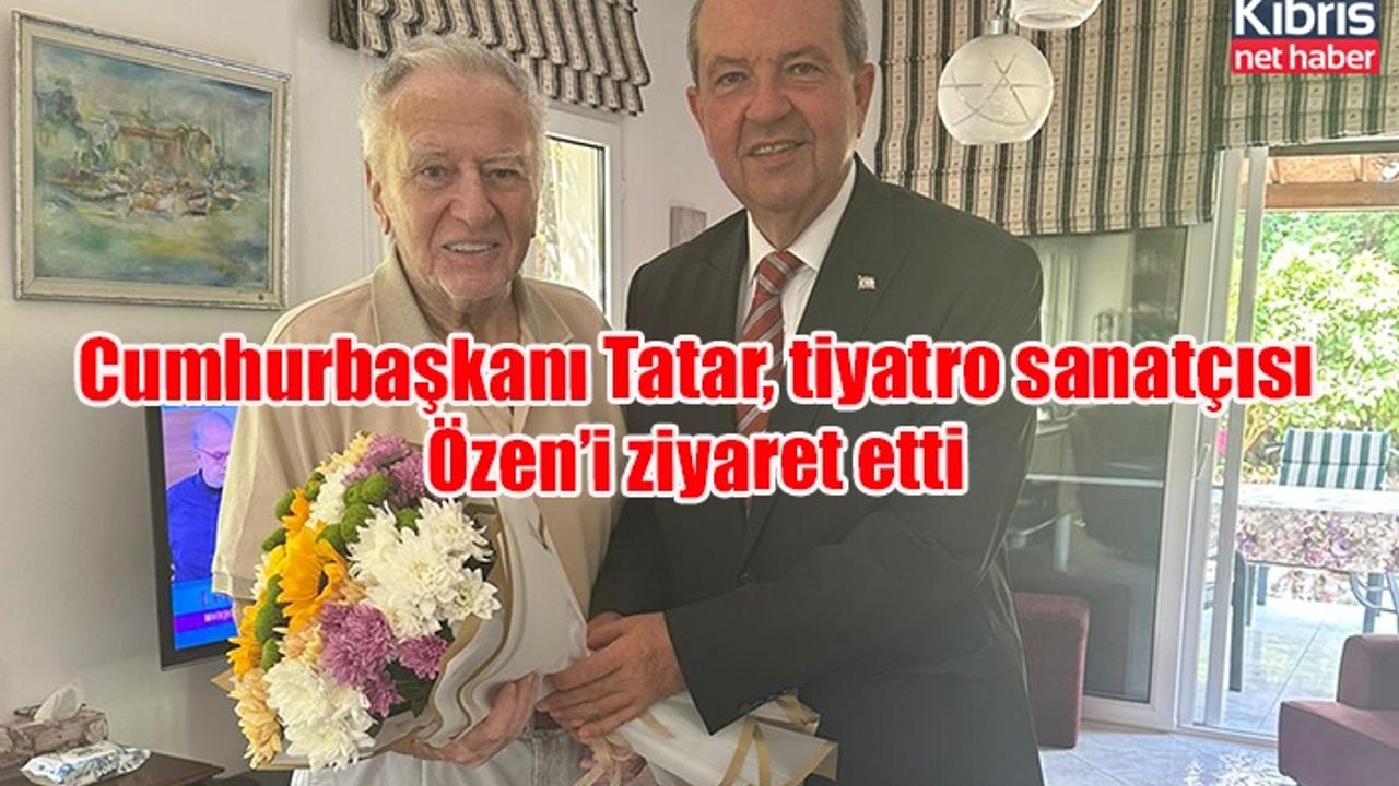 Cumhurbaşkanı Tatar, tiyatro sanatçısı Özen’i ziyaret etti