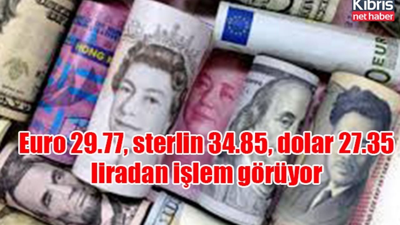 Euro 29.77, sterlin 34.85, dolar 27.35 liradan işlem görüyor