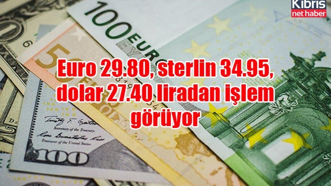 Euro 29.80, sterlin 34.95, dolar 27.40 liradan işlem görüyor