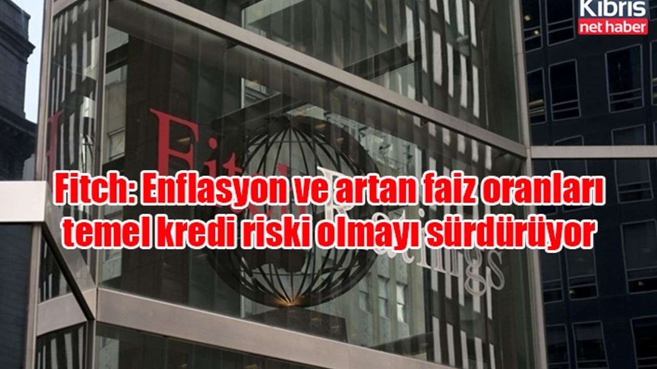Fitch: Enflasyon ve artan faiz oranları temel kredi riski olmayı sürdürüyor