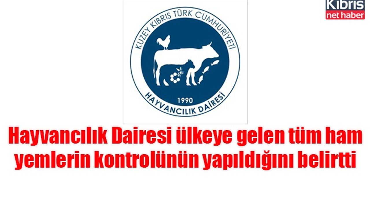 Hayvancılık Dairesi ülkeye gelen tüm ham yemlerin kontrolünün yapıldığını belirtti