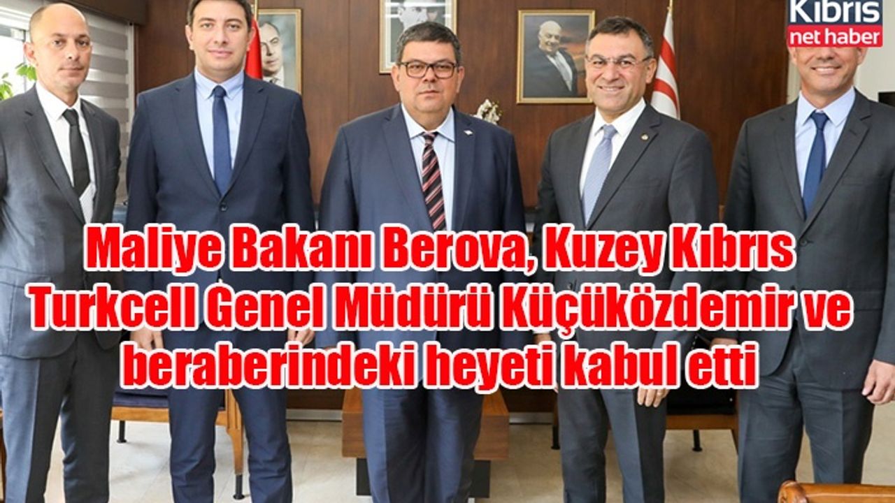 Maliye Bakanı Berova, Kuzey Kıbrıs Turkcell Genel Müdürü Küçüközdemir ve beraberindeki heyeti kabul etti
