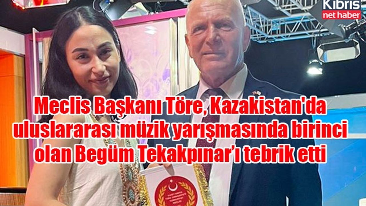 Meclis Başkanı Töre, Kazakistan'da uluslararası müzik yarışmasında birinci olan Begüm Tekakpınar’ı tebrik etti