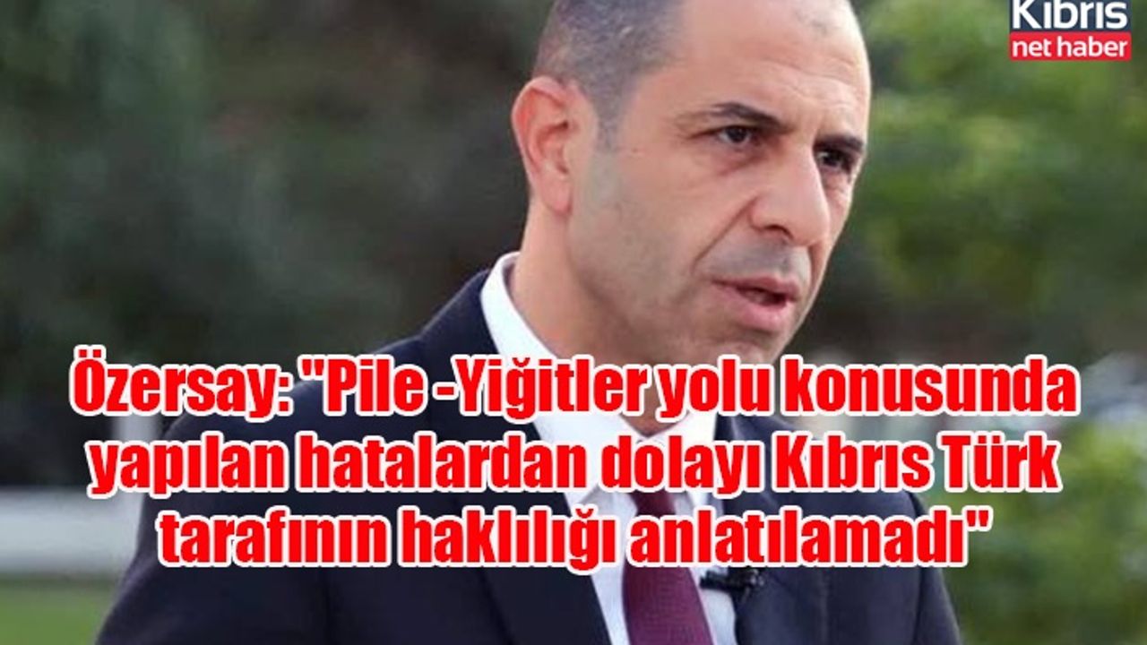 Özersay: "Pile -Yiğitler yolu konusunda yapılan hatalardan dolayı Kıbrıs Türk tarafının haklılığı anlatılamadı"