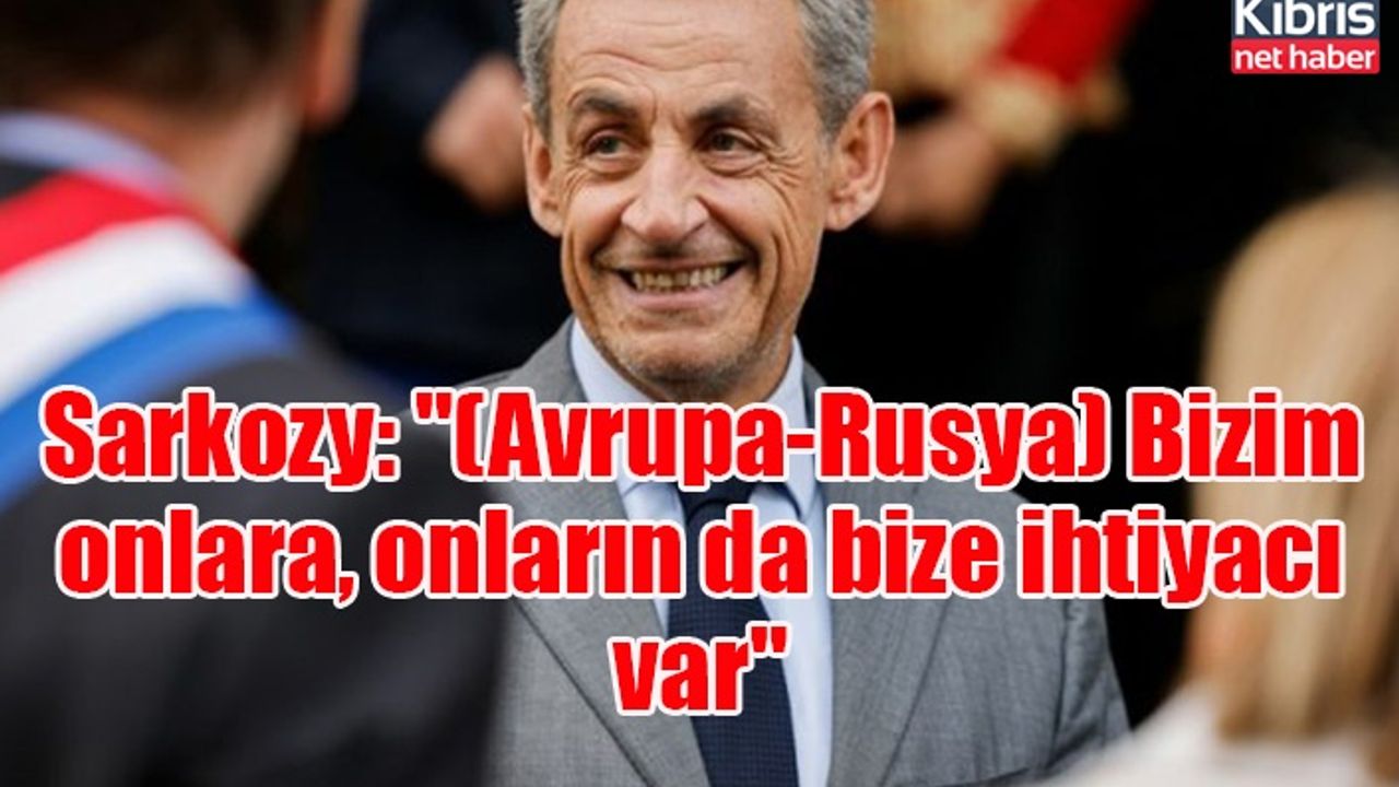 Sarkozy: "(Avrupa-Rusya) Bizim onlara, onların da bize ihtiyacı var"