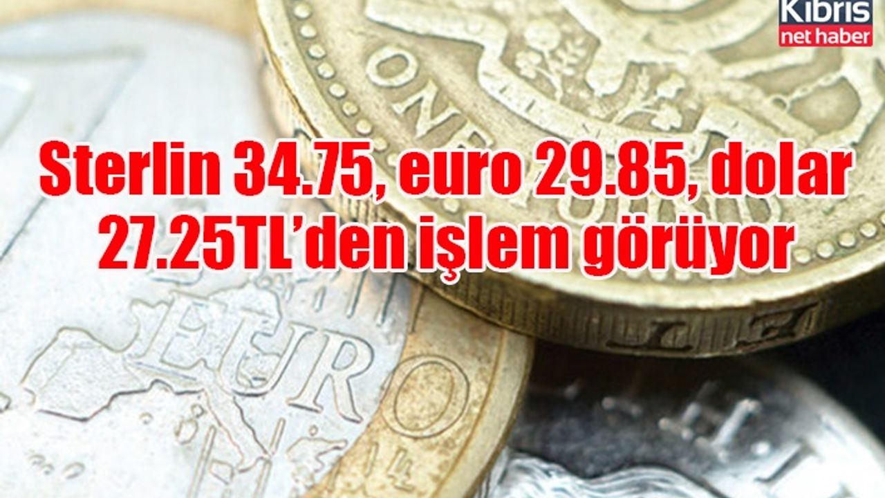 Sterlin 34.75, euro 29.85, dolar 27.25TL’den işlem görüyor