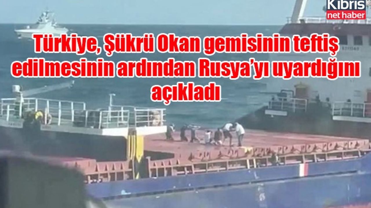 Türkiye, Şükrü Okan gemisinin teftiş edilmesinin ardından Rusya’yı uyardığını açıkladı
