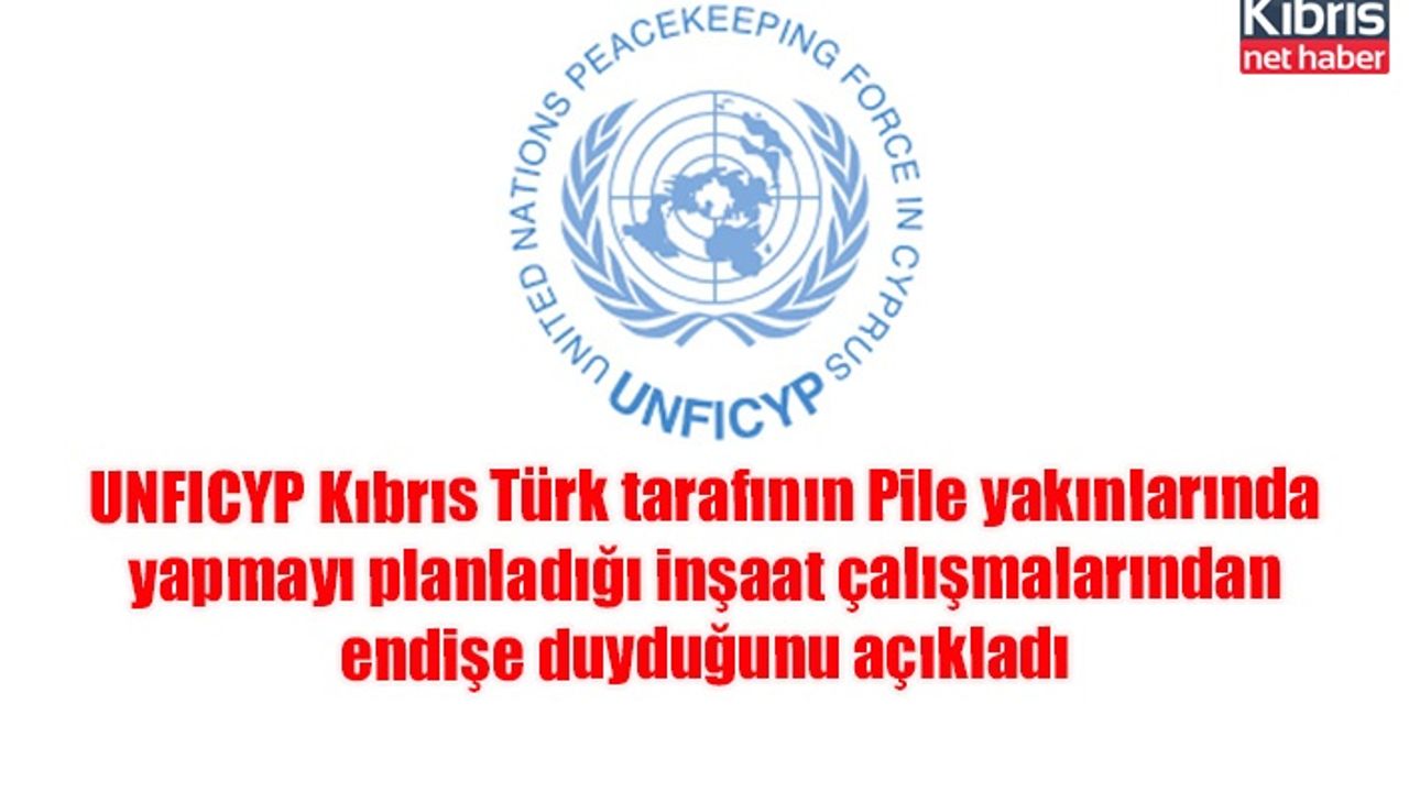 UNFICYP Kıbrıs Türk tarafının Pile yakınlarında yapmayı planladığı inşaat çalışmalarından endişe duyduğunu açıkladı
