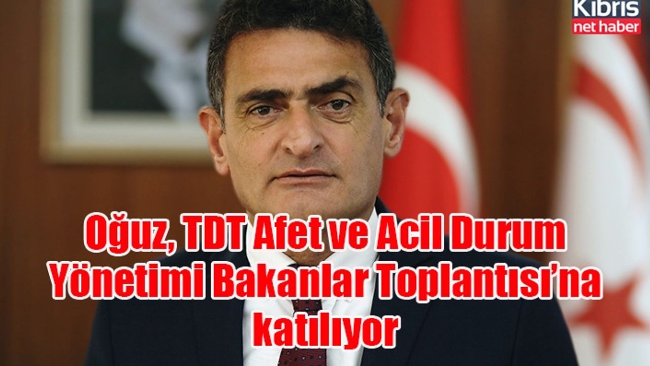 Oğuz, TDT Afet ve Acil Durum Yönetimi Bakanlar Toplantısı’na katılıyor