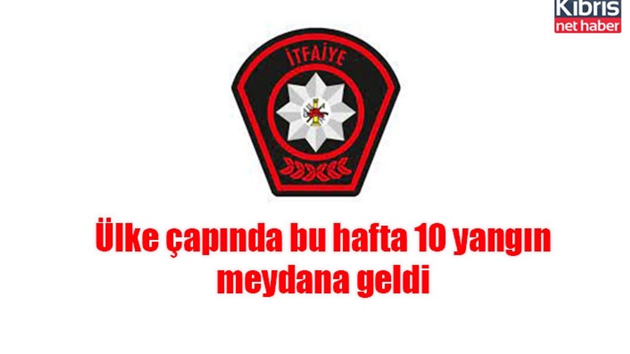 Ülke çapında bu hafta 10 yangın meydana geldi
