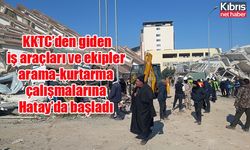 KKTC’den giden iş araçları ve ekipler arama-kurtarma çalışmalarına Hatay’da başladı