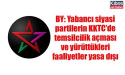 BY: Yabancı siyasi partilerin KKTC’de temsilcilik açması ve yürüttükleri faaliyetler yasa dışı