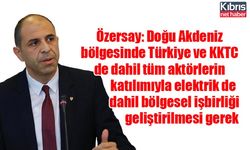 Özersay: Doğu Akdeniz bölgesinde Türkiye ve KKTC de dahil tüm aktörlerin katılımıyla elektrik de dahil bölgesel işbirliği geliştirilmesi gerek