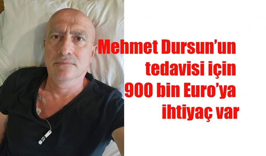Mehmet Dursun’un tedavisi için 900 bin Euro’ya ihtiyaç var