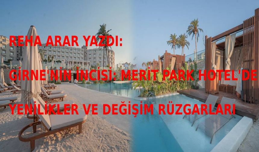 Reha Arar yazdı: Girne'nin incisi Merit Park Hotel'de yenilikler ve değişim rüzgarları